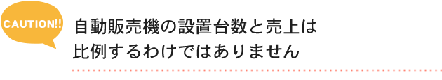 CAUTION!! 自動販売機の設置台数と売上は比例するわけではありません