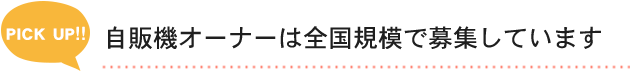 PICK UP!! 自販機オーナーは全国規模で募集しています